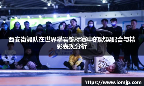 西安街舞队在世界攀岩锦标赛中的默契配合与精彩表现分析