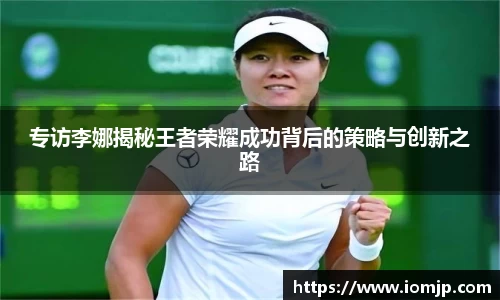 专访李娜揭秘王者荣耀成功背后的策略与创新之路
