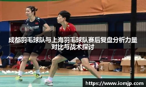 成都羽毛球队与上海羽毛球队赛后复盘分析力量对比与战术探讨